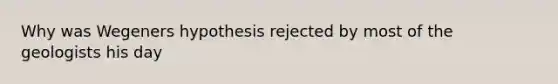 Why was Wegeners hypothesis rejected by most of the geologists his day