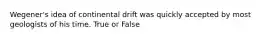 Wegener's idea of continental drift was quickly accepted by most geologists of his time. True or False