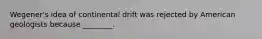 Wegener's idea of continental drift was rejected by American geologists because ________.