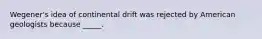 Wegener's idea of continental drift was rejected by American geologists because _____.