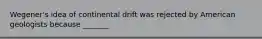 Wegener's idea of continental drift was rejected by American geologists because _______