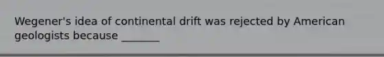 Wegener's idea of continental drift was rejected by American geologists because _______