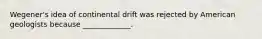 Wegener's idea of continental drift was rejected by American geologists because _____________.
