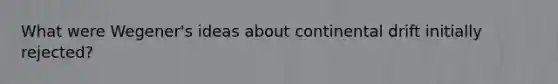 What were Wegener's ideas about continental drift initially rejected?