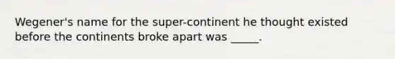 Wegener's name for the super-continent he thought existed before the continents broke apart was _____.