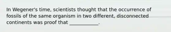 In Wegener's time, scientists thought that the occurrence of fossils of the same organism in two different, disconnected continents was proof that ____________.