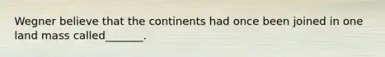 Wegner believe that the continents had once been joined in one land mass called_______.