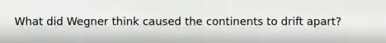 What did Wegner think caused the continents to drift apart?