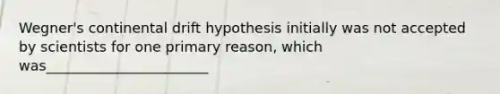 Wegner's continental drift hypothesis initially was not accepted by scientists for one primary reason, which was_______________________