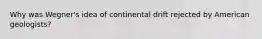 Why was Wegner's idea of continental drift rejected by American geologists?