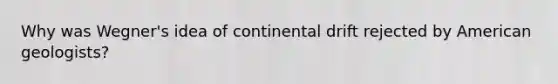 Why was Wegner's idea of continental drift rejected by American geologists?