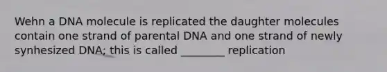 Wehn a DNA molecule is replicated the daughter molecules contain one strand of parental DNA and one strand of newly synhesized DNA; this is called ________ replication