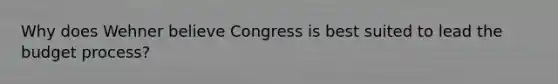 Why does Wehner believe Congress is best suited to lead the budget process?