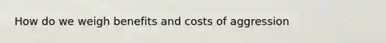 How do we weigh benefits and costs of aggression