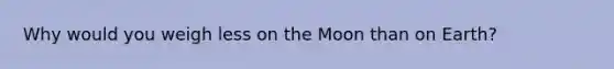 Why would you weigh less on the Moon than on Earth?