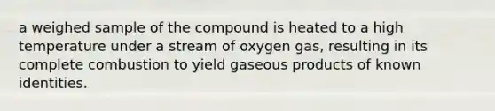 a weighed sample of the compound is heated to a high temperature under a stream of oxygen gas, resulting in its complete combustion to yield gaseous products of known identities.