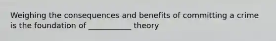 Weighing the consequences and benefits of committing a crime is the foundation of ___________ theory