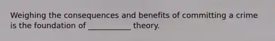 Weighing the consequences and benefits of committing a crime is the foundation of ___________ theory.