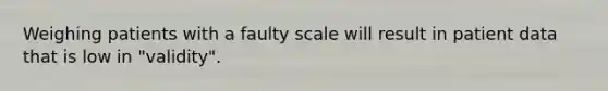 Weighing patients with a faulty scale will result in patient data that is low in "validity".