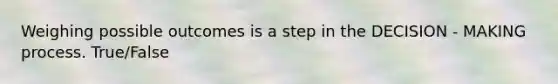 Weighing possible outcomes is a step in the DECISION - MAKING process. True/False