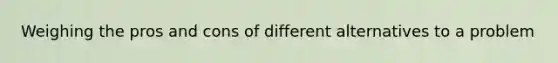 Weighing the pros and cons of different alternatives to a problem