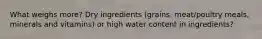 What weighs more? Dry ingredients (grains, meat/poultry meals, minerals and vitamins) or high water content in ingredients?