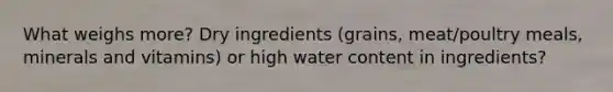 What weighs more? Dry ingredients (grains, meat/poultry meals, minerals and vitamins) or high water content in ingredients?