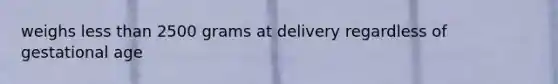 weighs less than 2500 grams at delivery regardless of gestational age