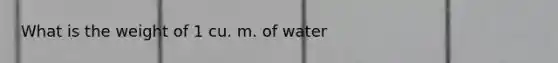 What is the weight of 1 cu. m. of water