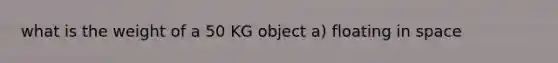 what is the weight of a 50 KG object a) floating in space