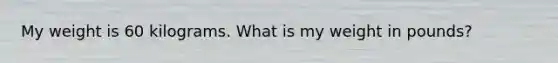 My weight is 60 kilograms. What is my weight in pounds?