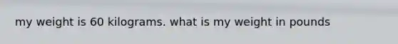 my weight is 60 kilograms. what is my weight in pounds