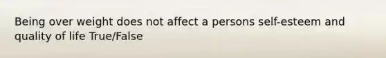 Being over weight does not affect a persons self-esteem and quality of life True/False