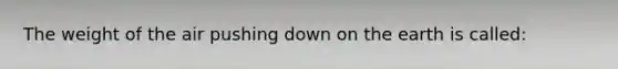 The weight of the air pushing down on the earth is called: