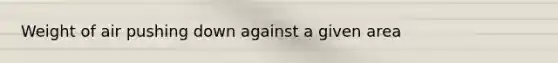 Weight of air pushing down against a given area