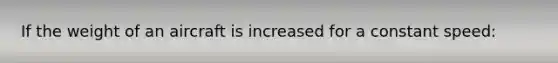 If the weight of an aircraft is increased for a constant speed: