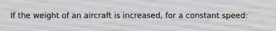 If the weight of an aircraft is increased, for a constant speed: