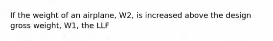 If the weight of an airplane, W2, is increased above the design gross weight, W1, the LLF