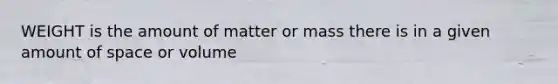 WEIGHT is the amount of matter or mass there is in a given amount of space or volume