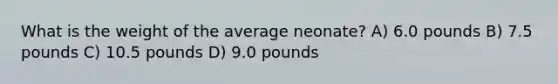 What is the weight of the average neonate? A) 6.0 pounds B) 7.5 pounds C) 10.5 pounds D) 9.0 pounds