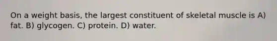 On a weight basis, the largest constituent of skeletal muscle is A) fat. B) glycogen. C) protein. D) water.