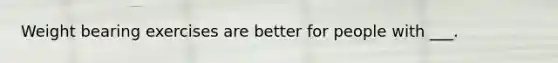 Weight bearing exercises are better for people with ___.