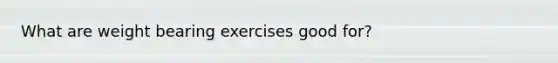 What are weight bearing exercises good for?