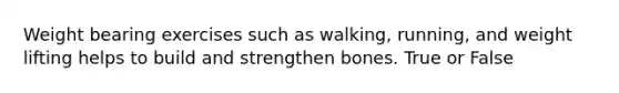 Weight bearing exercises such as walking, running, and weight lifting helps to build and strengthen bones. True or False
