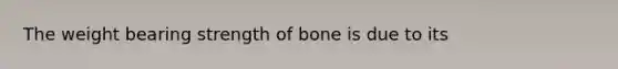 The weight bearing strength of bone is due to its