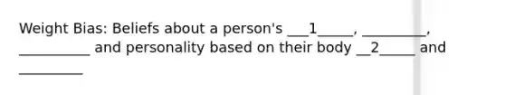 Weight Bias: Beliefs about a person's ___1_____, _________, __________ and personality based on their body __2_____ and _________