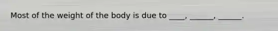 Most of the weight of the body is due to ____, ______, ______.