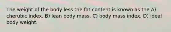 The weight of the body less the fat content is known as the A) cherubic index. B) lean body mass. C) body mass index. D) ideal body weight.