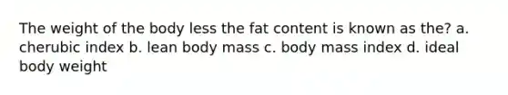 The weight of the body less the fat content is known as the? a. cherubic index b. lean body mass c. body mass index d. ideal body weight