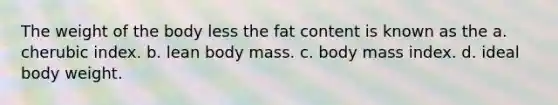 The weight of the body less the fat content is known as the a. cherubic index. b. lean body mass. c. body mass index. d. ideal body weight.